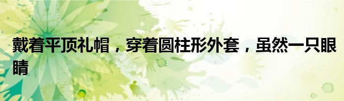 戴着平顶礼帽,穿着圆柱形外套,虽然一只眼睛