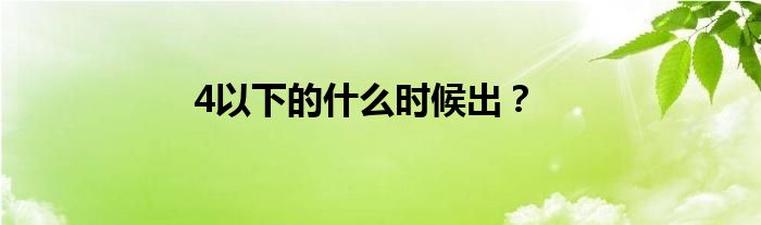 4以下的什么时候出？