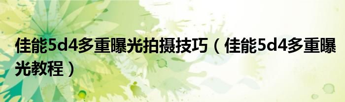 佳能5d4多重曝光拍摄技巧(佳能5d4多重曝光教程)