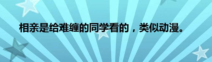 相亲是给难缠的同学看的,类似动漫。