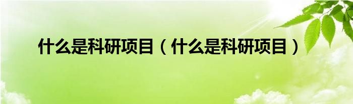 什么是科研项目(什么是科研项目)