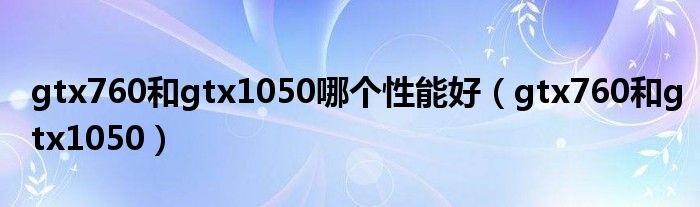 gtx760和gtx1050哪个性能好(gtx760和gtx1050)