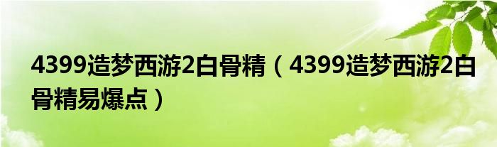 4399造梦西游2白骨精(4399造梦西游2白骨精易爆点)