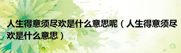 人生得意须尽欢是什么意思呢(人生得意须尽欢是什么意思)