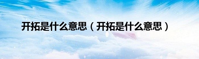 开拓是什么意思(开拓是什么意思)