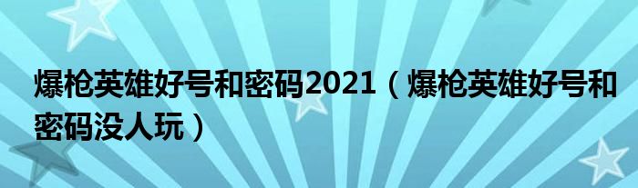 爆枪英雄好号和密码2021(爆枪英雄好号和密码没人玩)