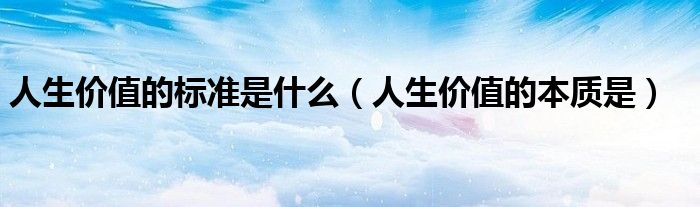 人生价值的标准是什么(人生价值的本质是)
