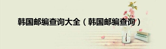 韩国邮编查询大全(韩国邮编查询)