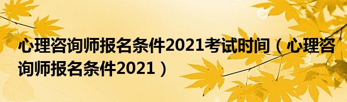 心理咨询师报名条件2021考试时间(心理咨询师报名条件2021)