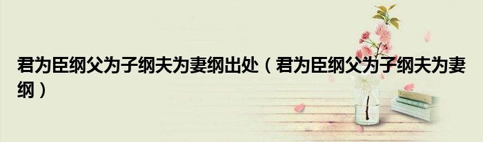 君为臣纲父为子纲夫为妻纲出处(君为臣纲父为子纲夫为妻纲)