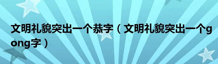 文明礼貌突出一个恭字(文明礼貌突出一个gong字)