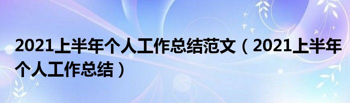 2021上半年个人工作总结范文(2021上半年个人工作总结)