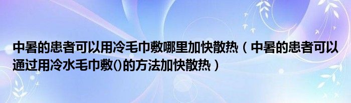 中暑的患者可以用冷毛巾敷哪里加快散热(中暑的患者可以通过用冷水毛巾敷()的方法加快散热)