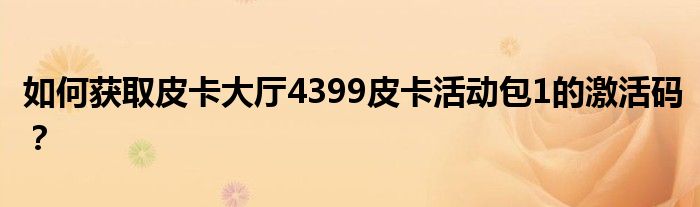 如何获取皮卡大厅4399皮卡活动包1的激活码?