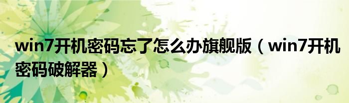 win7开机密码忘了怎么办旗舰版(win7开机密码破解器)