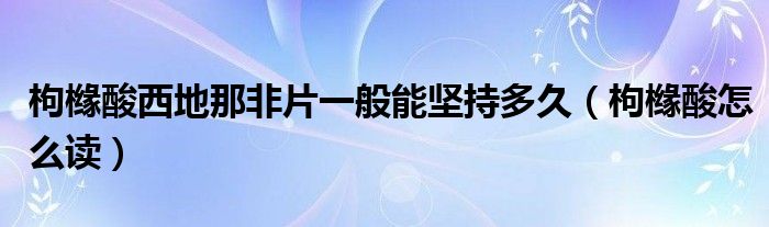 枸橼酸西地那非片一般能坚持多久(枸橼酸怎么读)