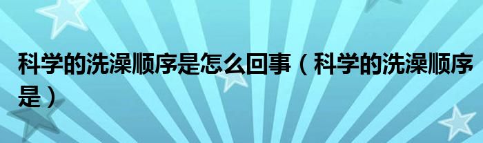 科学的洗澡顺序是怎么回事(科学的洗澡顺序是)