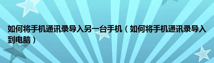 如何将手机通讯录导入另一台手机(如何将手机通讯录导入到电脑)