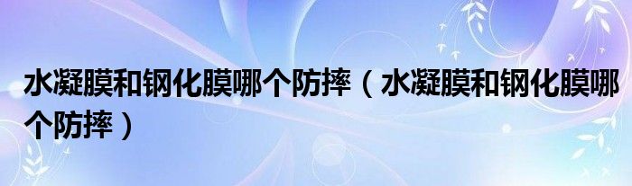水凝膜和钢化膜哪个防摔(水凝膜和钢化膜哪个防摔)