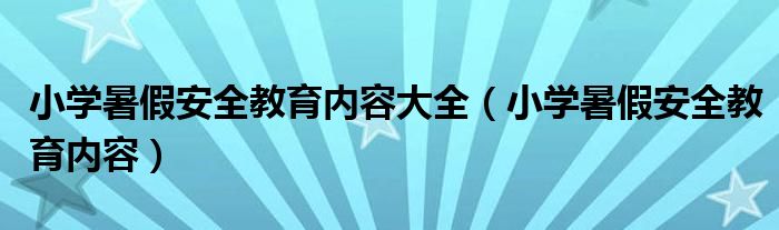 小学暑假安全教育内容大全(小学暑假安全教育内容)