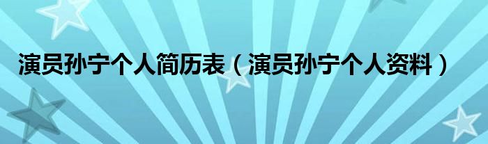 演员孙宁个人简历表(演员孙宁个人资料)