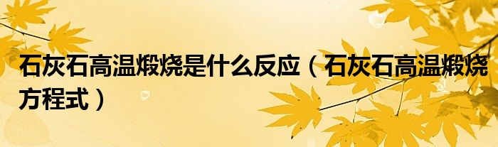 石灰石高温煅烧是什么反应(石灰石高温煅烧方程式)