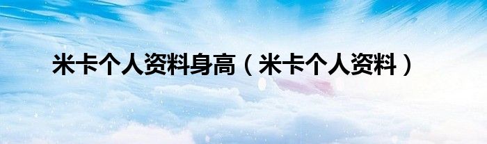 米卡个人资料身高(米卡个人资料)