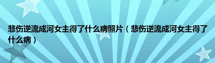 悲伤逆流成河女主得了什么病照片(悲伤逆流成河女主得了什么病)