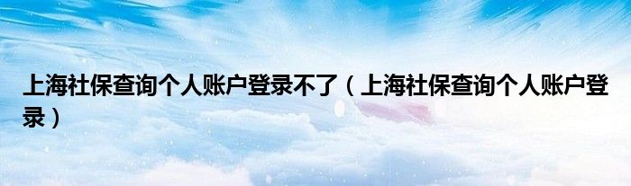 上海社保查询个人账户登录不了(上海社保查询个人账户登录)