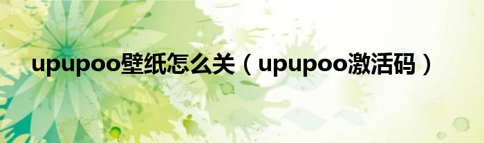upupoo壁纸怎么关(upupoo激活码)