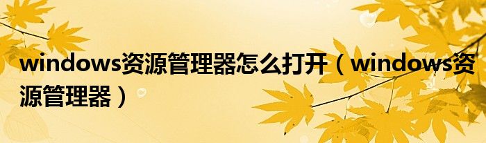 windows资源管理器怎么打开(windows资源管理器)