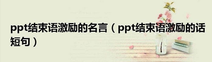 ppt结束语激励的名言(ppt结束语激励的话短句)