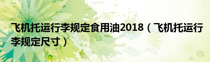 飞机托运行李规定食用油2018(飞机托运行李规定尺寸)