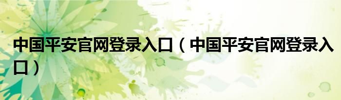 中国平安官网登录入口(中国平安官网登录入口)