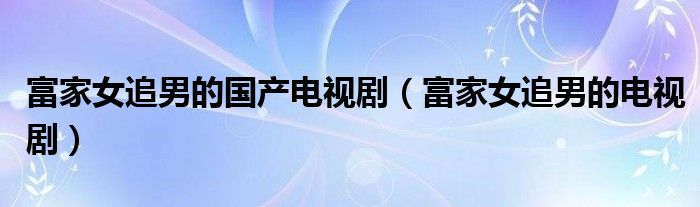 富家女追男的国产电视剧(富家女追男的电视剧)