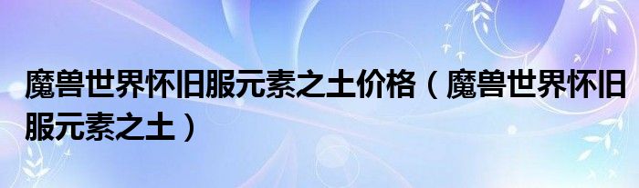 魔兽世界怀旧服元素之土价格(魔兽世界怀旧服元素之土)