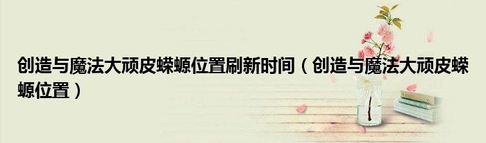 创造与魔法大顽皮蝾螈位置刷新时间(创造与魔法大顽皮蝾螈位置)