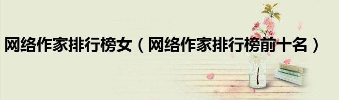 网络作家排行榜女(网络作家排行榜前十名)