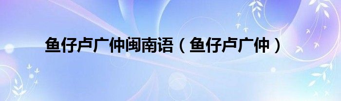 鱼仔卢广仲闽南语(鱼仔卢广仲)