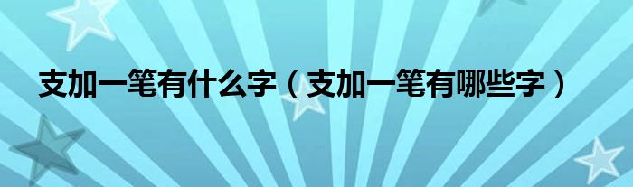 支加一笔有什么字(支加一笔有哪些字)