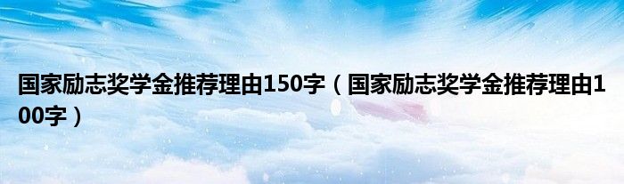 国家励志奖学金推荐理由150字(国家励志奖学金推荐理由100字)