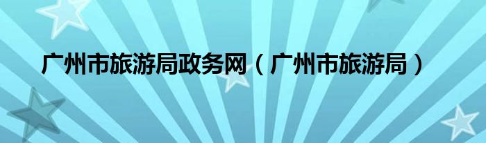 广州市旅游局政务网(广州市旅游局)