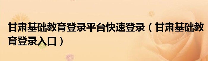 甘肃基础教育登录平台快速登录(甘肃基础教育登录入口)