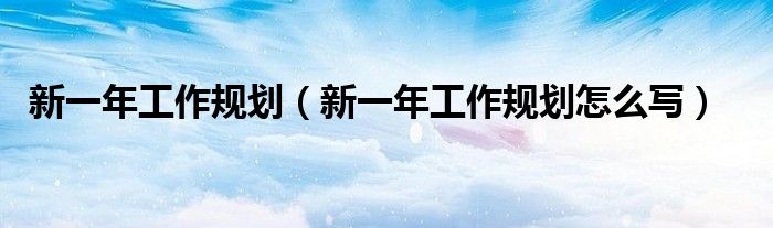 新一年工作规划(新一年工作规划怎么写)