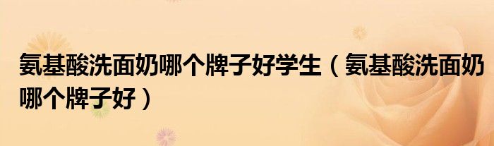 氨基酸洗面奶哪个牌子好学生(氨基酸洗面奶哪个牌子好)