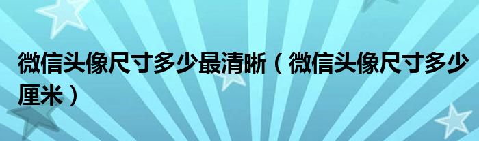 微信头像尺寸多少最清晰(微信头像尺寸多少厘米)