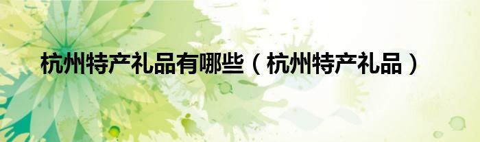 杭州特产礼品有哪些(杭州特产礼品)