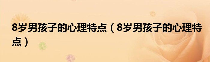 8岁男孩子的心理特点(8岁男孩子的心理特点)