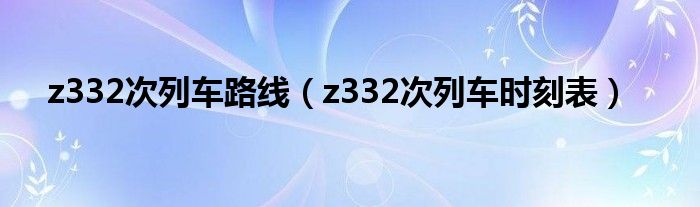 z332次列车路线(z332次列车时刻表)
