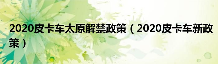2020皮卡车太原解禁政策(2020皮卡车新政策)